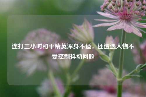 连打三小时和平精英浑身不适,还遭遇人物不受控制抖动问题