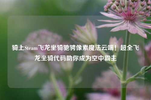 骑上Steam飞龙坐骑驰骋像素魔法云端!超全飞龙坐骑代码助你成为空中霸主