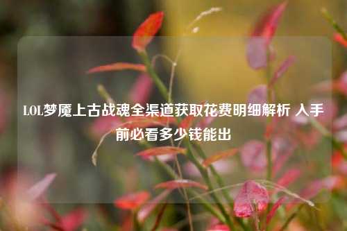 LOL梦魇上古战魂全渠道获取花费明细解析 入手前必看多少钱能出