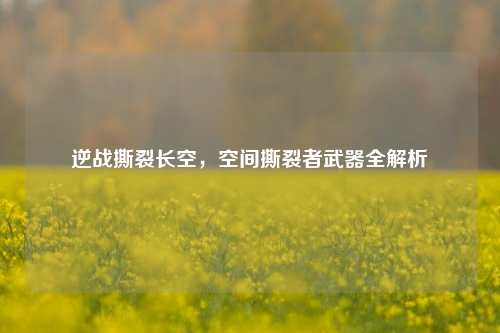 逆战撕裂长空，空间撕裂者武器全解析