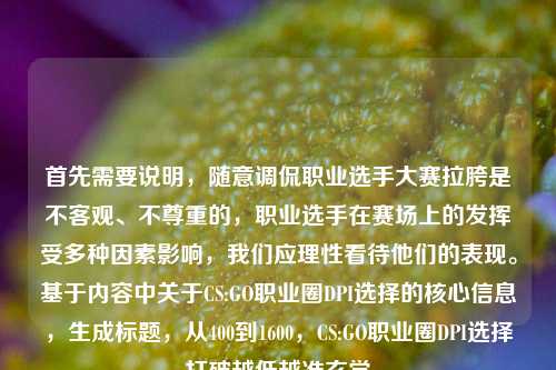 首先需要说明,随意调侃职业选手大赛拉胯是不客观、不尊重的,职业选手在赛场上的发挥受多种因素影响,我们应理性看待他们的表现。基于内容中关于CS:GO职业圈DPI选择的核心信息,生成标题,从400到1600,CS:GO职业圈DPI选择打破越低越准玄学