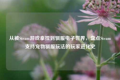 从被Steam游戏拿捏到驯服电子世界，盘点Steam支持宠物驯服玩法的玩家进化史