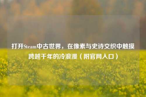 打开Steam中古世界,在像素与史诗交织中触摸跨越千年的冷浪漫(附官网入口)