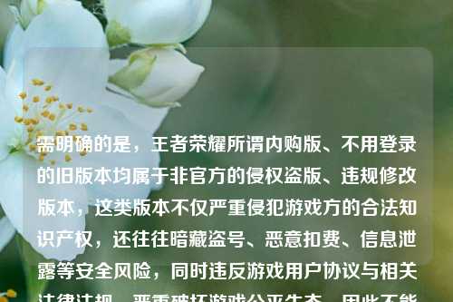 需明确的是,王者荣耀所谓内购版、不用登录的旧版本均属于非官方的侵权盗版、违规修改版本,这类版本不仅严重侵犯游戏方的合法知识产权,还往往暗藏盗号、恶意扣费、信息泄露等安全风险,同时违反游戏用户协议与相关法律法规,严重破坏游戏公平生态,因此不能为你生成相关标题,我们坚决反对任何传播盗版、违规修改游戏资源的行为,请你通过官方正规渠道体验正版游戏,保护自身合法权益与信息安全。