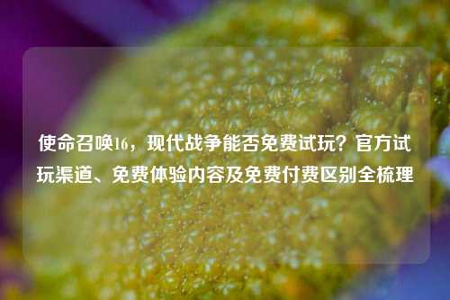 使命召唤16，现代战争能否免费试玩？官方试玩渠道、免费体验内容及免费付费区别全梳理