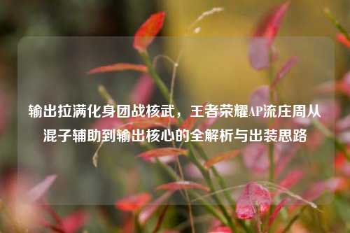 输出拉满化身团战核武,王者荣耀AP流庄周从混子辅助到输出核心的全解析与出装思路