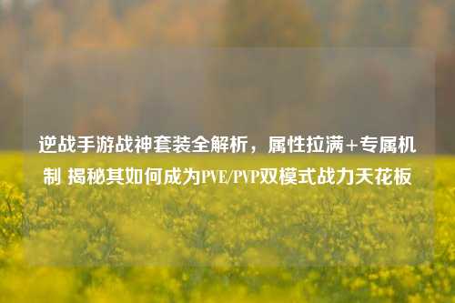 逆战手游战神套装全解析,属性拉满+专属机制 揭秘其如何成为PVE/PVP双模式战力天花板