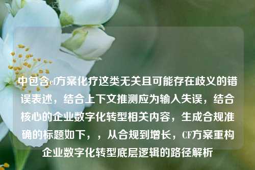 中包含cf方案化疗这类无关且可能存在歧义的错误表述,结合上下文推测应为输入失误,结合核心的企业数字化转型相关内容,生成合规准确的标题如下,,从合规到增长,CF方案重构企业数字化转型底层逻辑的路径解析