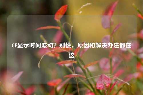 CF显示时间波动？别慌，原因和解决办法都在这