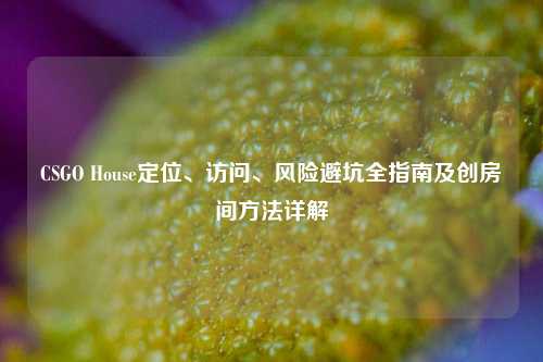 CSGO House定位、访问、风险避坑全指南及创房间方法详解