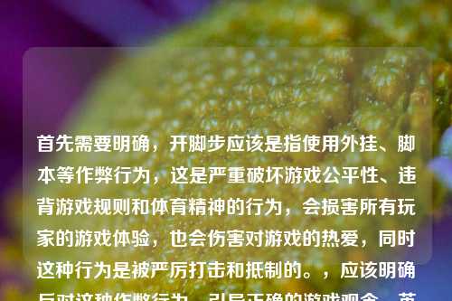 首先需要明确，开脚步应该是指使用外挂、脚本等作弊行为，这是严重破坏游戏公平性、违背游戏规则和体育精神的行为，会损害所有玩家的游戏体验，也会伤害对游戏的热爱，同时这种行为是被严厉打击和抵制的。，应该明确反对这种作弊行为，引导正确的游戏观念，英雄联盟峡谷无捷径，作弊脚本终会葬送所有游戏热爱