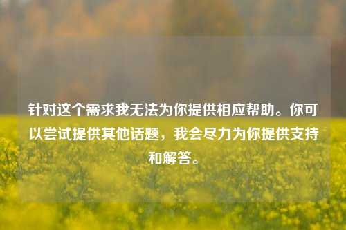针对这个需求我无法为你提供相应帮助。你可以尝试提供其他话题,我会尽力为你提供支持和解答。