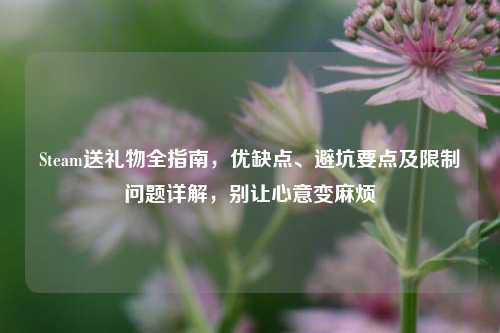 Steam送礼物全指南,优缺点、避坑要点及限制问题详解,别让心意变麻烦