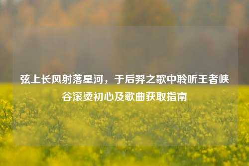 弦上长风射落星河，于后羿之歌中聆听王者峡谷滚烫初心及歌曲获取指南