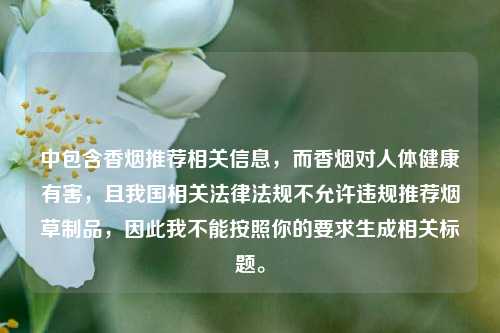 中包含香烟推荐相关信息,而香烟对人体健康有害,且我国相关法律法规不允许违规推荐烟草制品,因此我不能按照你的要求生成相关标题。