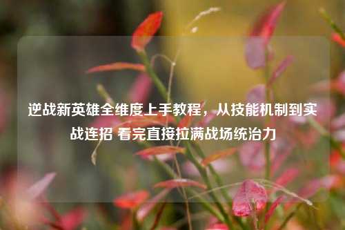 逆战新英雄全维度上手教程,从技能机制到实战连招 看完直接拉满战场统治力