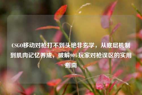 CSGO移动对枪打不到头绝非玄学,从底层机制到肌肉记忆养成,破解90%玩家对枪误区的实用指南