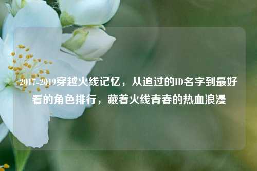 2017-2019穿越火线记忆，从追过的ID名字到最好看的角色排行，藏着火线青春的热血浪漫