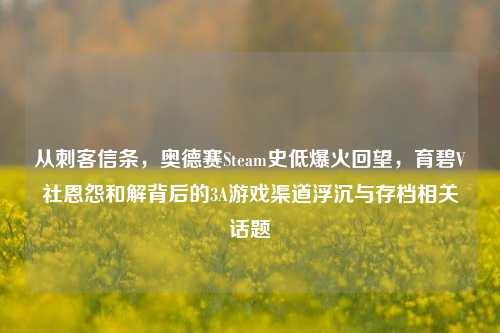 从刺客信条,奥德赛Steam史低爆火回望,育碧V社恩怨和解背后的3A游戏渠道浮沉与存档相关话题