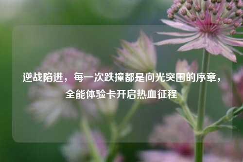 逆战陷进,每一次跌撞都是向光突围的序章,全能体验卡开启热血征程
