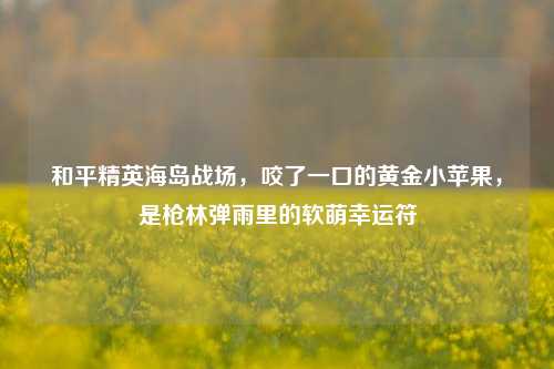 和平精英海岛战场，咬了一口的黄金小苹果，是枪林弹雨里的软萌幸运符