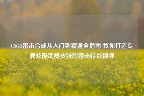 CSGO雷击合成从入门到精通全指南 教你打造专属炫酷武器皮肤附雷击特效视频