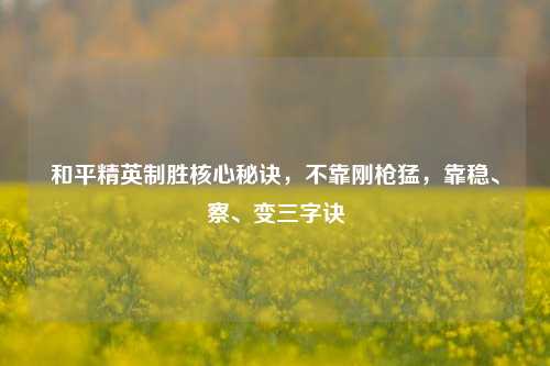 和平精英制胜核心秘诀,不靠刚枪猛,靠稳、察、变三字诀