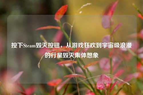 按下Steam毁灭按钮,从游戏狂欢到宇宙级浪漫的行星毁灭集体想象