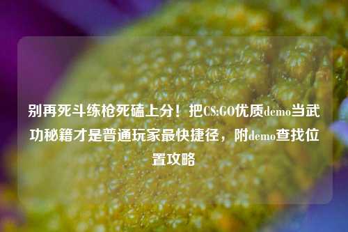 别再死斗练枪死磕上分!把CS:GO优质demo当武功秘籍才是普通玩家最快捷径,附demo查找位置攻略
