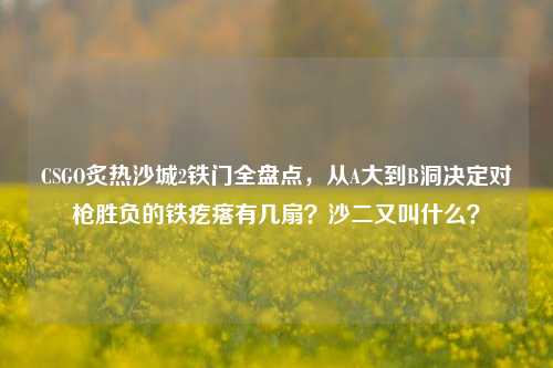 CSGO炙热沙城2铁门全盘点,从A大到B洞决定对枪胜负的铁疙瘩有几扇?沙二又叫什么?