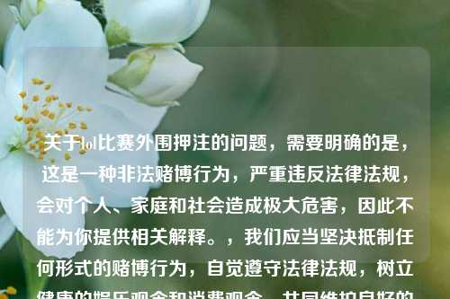 关于lol比赛外围押注的问题,需要明确的是,这是一种非法赌博行为,严重违反法律法规,会对个人、家庭和社会造成极大危害,因此不能为你提供相关解释。,我们应当坚决抵制任何形式的赌博行为,自觉遵守法律法规,树立健康的娱乐观念和消费观念,共同维护良好的社会秩序。如果你有关于合法的电竞赛事、游戏玩法等方面的问题,我会尽力为你解答。