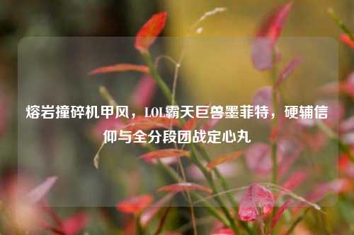 熔岩撞碎机甲风,LOL霸天巨兽墨菲特,硬辅信仰与全分段团战定心丸
