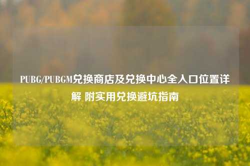 PUBG/PUBGM兑换商店及兑换中心全入口位置详解 附实用兑换避坑指南