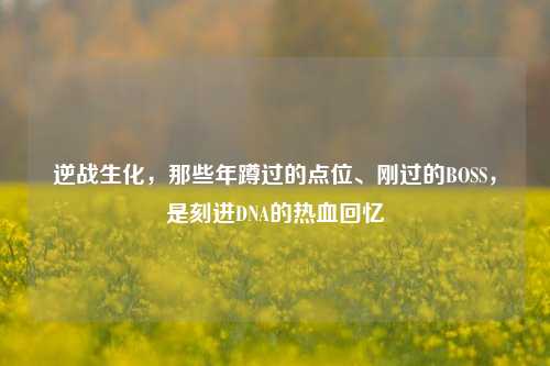 逆战生化,那些年蹲过的点位、刚过的BOSS,是刻进DNA的热血回忆