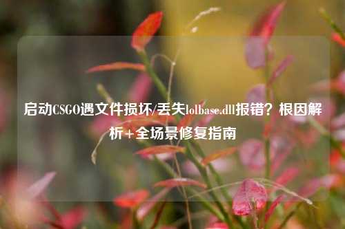启动CSGO遇文件损坏/丢失lolbase.dll报错?根因解析+全场景修复指南