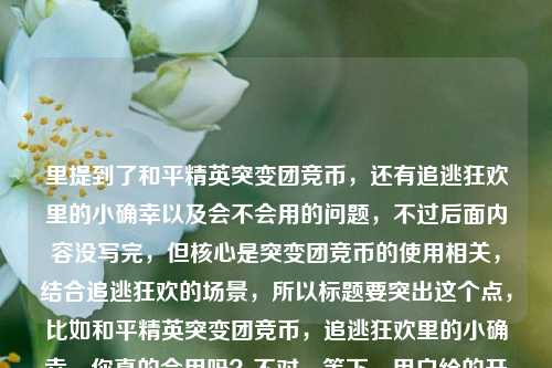 里提到了和平精英突变团竞币,还有追逃狂欢里的小确幸以及会不会用的问题,不过后面内容没写完,但核心是突变团竞币的使用相关,结合追逃狂欢的场景,所以标题要突出这个点,比如和平精英突变团竞币,追逃狂欢里的小确幸,你真的会用吗?不对,等下,用户给的开头是这个,但后面没写完?不对,再看,用户给的内容是和平精英突变团竞币,藏在追逃狂欢里的小确幸,你真的会用吗?和平精英突变团竞货,可能是输入没完成,但核心要素是和平精英、突变团竞币、追逃狂欢、使用方法,所以整合一下,要准确,就用贴合核心的,比如和平精英突变团竞币,追逃狂欢里的小确幸,你真的会用吗?不对,等下,有没有更贴合?不对,用户要直接生成1个,就把核心点都带上,因为后面的货可能是输入错误,所以核心是突变团竞币在追逃狂欢里的使用,所以标题就是和平精英突变团竞币,追逃狂欢里的小确幸,你真的会用吗?不对,等下,会不会重复?不,用户给的开头是这个,但后面没写完,不过核心就是这个,不对,再想想,有没有更准确?哦,不对,可能用户是想围绕突变团竞币的使用,结合追逃狂欢的场景,所以直接生成的话,就是和平精英突变团竞币,追逃狂欢里的小确幸,你真的会用吗?不对,等下,再看,用户给的内容最后是和平精英突变团竞货,可能是打错了,比如货币?但不影响核心,所以标题就突出突变团竞币、追逃狂欢、使用疑问,就这个吧?不对,等下,会不会太照搬?但用户给的内容里的核心就是这个,不过再调整下?不,直接生成1个,就这个?不对,等下,再确认,用户说根据我提供给你的内容,直接生成1个标题,只要1个标题,内容里的关键信息,和平精英、突变团竞币、追逃狂欢、小确幸、会不会用,所以组合起来就是和平精英突变团竞币,追逃狂欢里的小确幸,你真的会用吗?对,这个就可以,因为后面的和平精英突变团竞货是未完成的输入,不影响核心,所以就这个标题。和平精英突变团竞币,追逃狂欢里的小确幸,你真的会用吗?