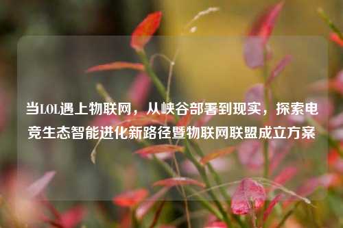 当LOL遇上物联网,从峡谷部署到现实,探索电竞生态智能进化新路径暨物联网联盟成立方案
