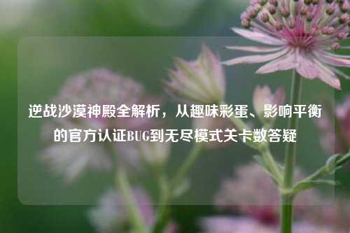 逆战沙漠神殿全解析，从趣味彩蛋、影响平衡的官方认证BUG到无尽模式关卡数答疑