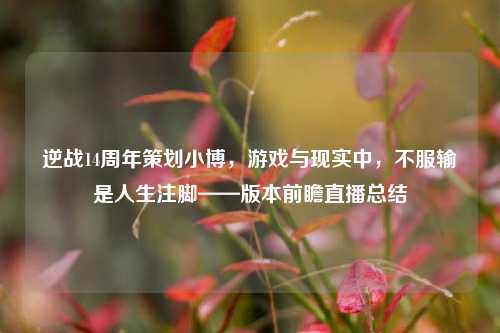 逆战14周年策划小博,游戏与现实中,不服输是人生注脚——版本前瞻直播总结