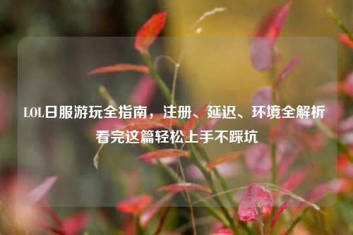 LOL日服游玩全指南,注册、延迟、环境全解析 看完这篇轻松上手不踩坑
