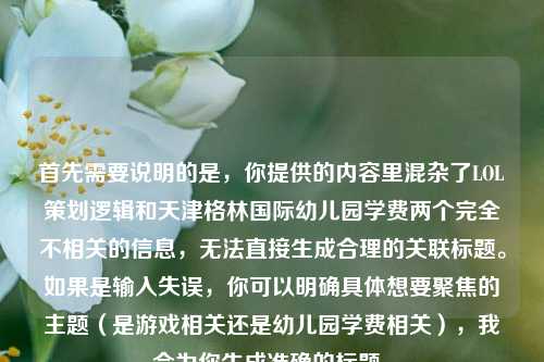 首先需要说明的是,你提供的内容里混杂了LOL策划逻辑和天津格林国际幼儿园学费两个完全不相关的信息,无法直接生成合理的关联标题。如果是输入失误,你可以明确具体想要聚焦的主题(是游戏相关还是幼儿园学费相关),我会为你生成准确的标题。