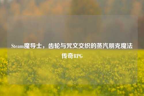 Steam魔导士,齿轮与咒文交织的蒸汽朋克魔法传奇RPG