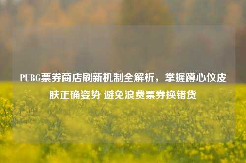 PUBG票券商店刷新机制全解析,掌握蹲心仪皮肤正确姿势 避免浪费票券换错货