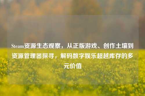Steam资源生态观察,从正版游戏、创作土壤到资源管理器探寻,解码数字娱乐超越库存的多元价值