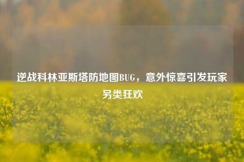 逆战科林亚斯塔防地图BUG,意外惊喜引发玩家另类狂欢