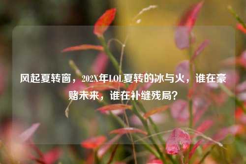 风起夏转窗,202X年LOL夏转的冰与火,谁在豪赌未来,谁在补缝残局?