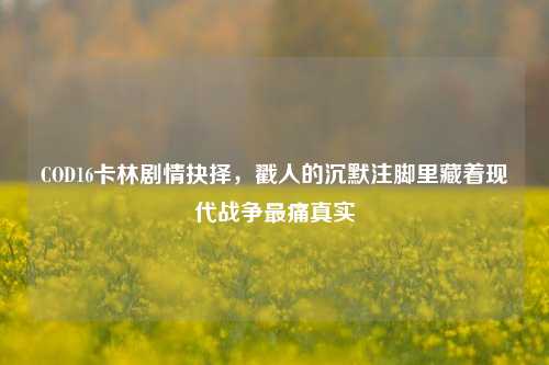 COD16卡林剧情抉择,戳人的沉默注脚里藏着现代战争最痛真实