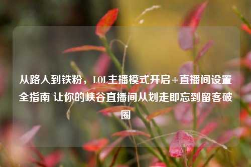 从路人到铁粉,LOL主播模式开启+直播间设置全指南 让你的峡谷直播间从划走即忘到留客破圈