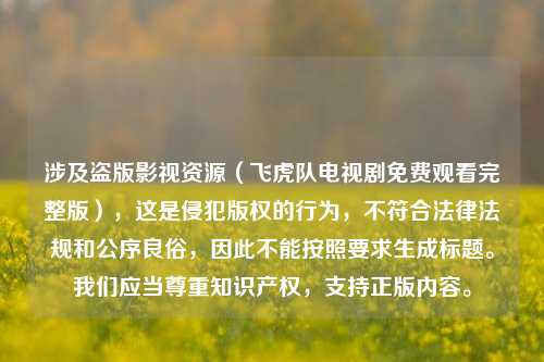 涉及盗版影视资源(飞虎队电视剧免费观看完整版),这是侵犯版权的行为,不符合法律法规和公序良俗,因此不能按照要求生成标题。我们应当尊重知识产权,支持正版内容。