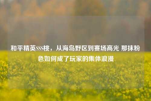 和平精英SSS桃,从海岛野区到赛场高光 那抹粉色如何成了玩家的集体浪漫